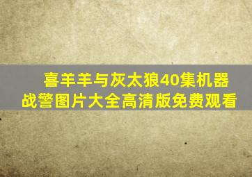 喜羊羊与灰太狼40集机器战警图片大全高清版免费观看