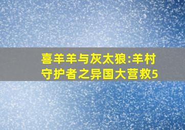 喜羊羊与灰太狼:羊村守护者之异国大营救5