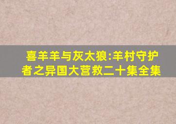 喜羊羊与灰太狼:羊村守护者之异国大营救二十集全集