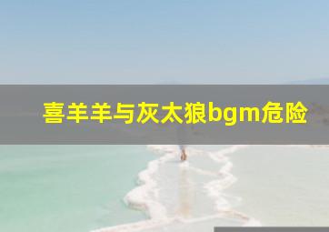 喜羊羊与灰太狼bgm危险