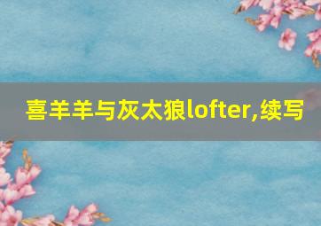 喜羊羊与灰太狼lofter,续写