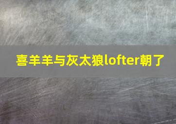 喜羊羊与灰太狼lofter朝了