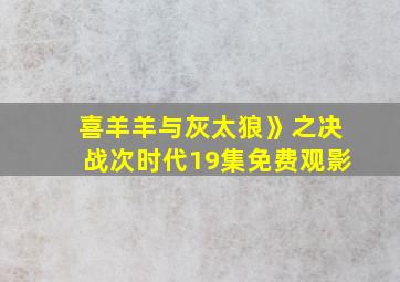 喜羊羊与灰太狼》之决战次时代19集免费观影