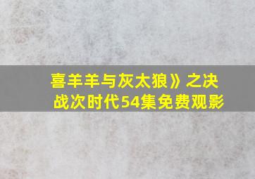 喜羊羊与灰太狼》之决战次时代54集免费观影