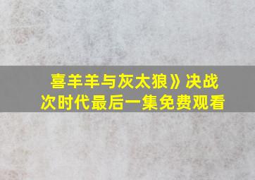 喜羊羊与灰太狼》决战次时代最后一集免费观看