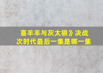 喜羊羊与灰太狼》决战次时代最后一集是哪一集