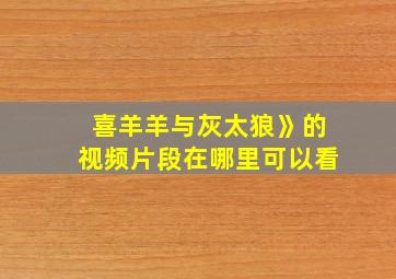 喜羊羊与灰太狼》的视频片段在哪里可以看