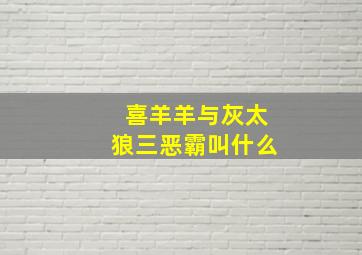 喜羊羊与灰太狼三恶霸叫什么