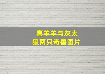 喜羊羊与灰太狼两只奇兽图片