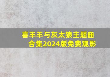 喜羊羊与灰太狼主题曲合集2024版免费观影