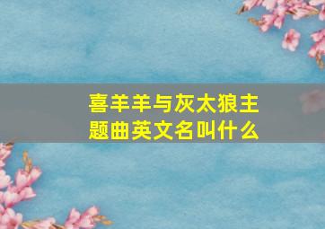 喜羊羊与灰太狼主题曲英文名叫什么