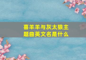 喜羊羊与灰太狼主题曲英文名是什么