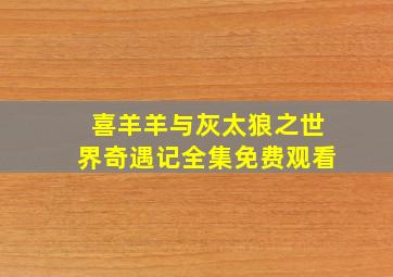 喜羊羊与灰太狼之世界奇遇记全集免费观看