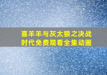 喜羊羊与灰太狼之决战时代免费观看全集动画