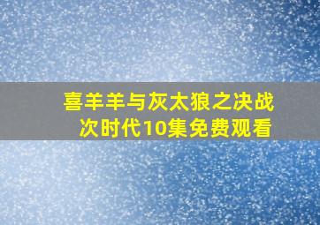 喜羊羊与灰太狼之决战次时代10集免费观看