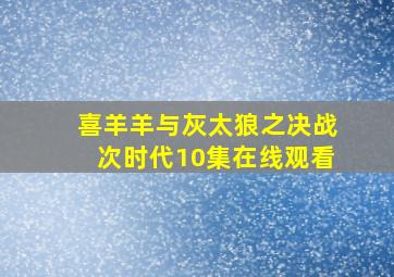 喜羊羊与灰太狼之决战次时代10集在线观看