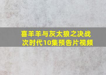 喜羊羊与灰太狼之决战次时代10集预告片视频