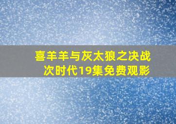 喜羊羊与灰太狼之决战次时代19集免费观影