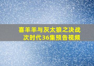 喜羊羊与灰太狼之决战次时代36集预告视频