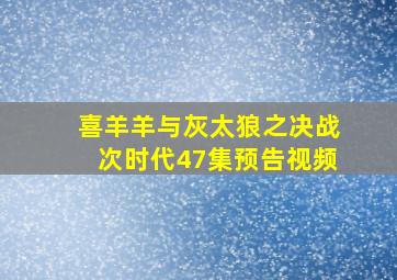 喜羊羊与灰太狼之决战次时代47集预告视频