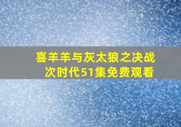 喜羊羊与灰太狼之决战次时代51集免费观看