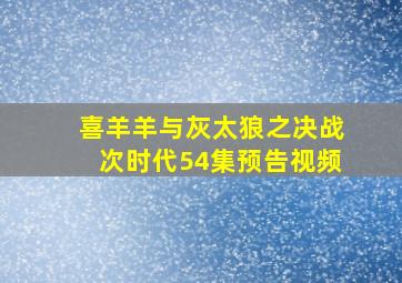 喜羊羊与灰太狼之决战次时代54集预告视频