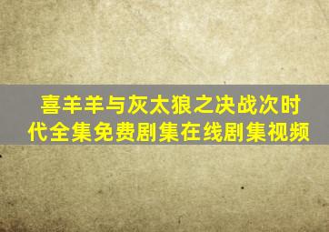 喜羊羊与灰太狼之决战次时代全集免费剧集在线剧集视频