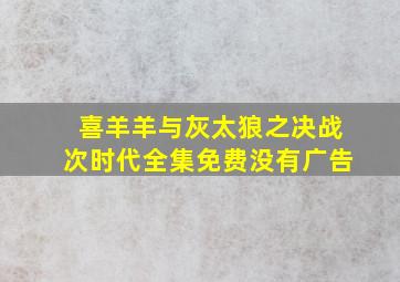 喜羊羊与灰太狼之决战次时代全集免费没有广告