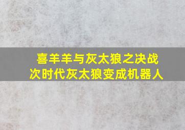 喜羊羊与灰太狼之决战次时代灰太狼变成机器人