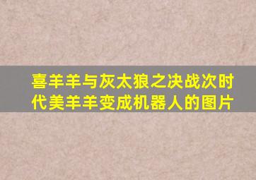 喜羊羊与灰太狼之决战次时代美羊羊变成机器人的图片