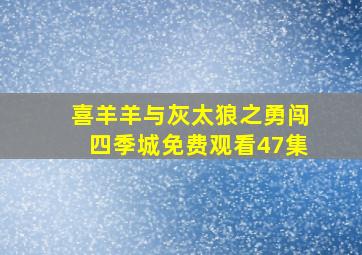 喜羊羊与灰太狼之勇闯四季城免费观看47集