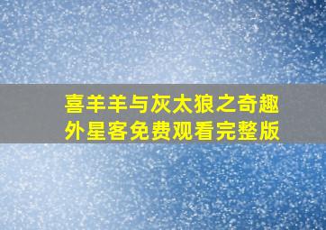 喜羊羊与灰太狼之奇趣外星客免费观看完整版