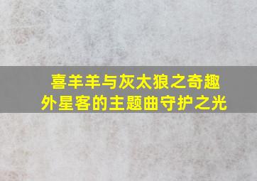 喜羊羊与灰太狼之奇趣外星客的主题曲守护之光