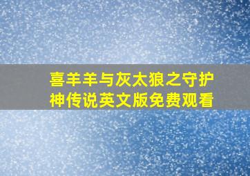 喜羊羊与灰太狼之守护神传说英文版免费观看