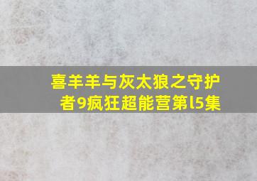 喜羊羊与灰太狼之守护者9疯狂超能营第l5集