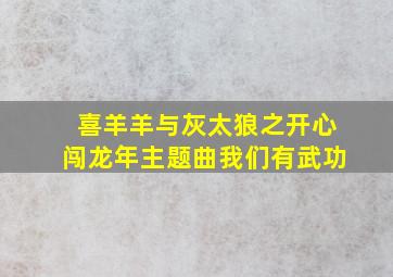 喜羊羊与灰太狼之开心闯龙年主题曲我们有武功