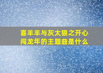 喜羊羊与灰太狼之开心闯龙年的主题曲是什么