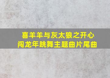 喜羊羊与灰太狼之开心闯龙年跳舞主题曲片尾曲