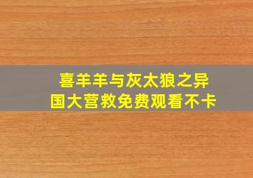 喜羊羊与灰太狼之异国大营救免费观看不卡