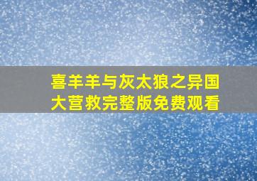 喜羊羊与灰太狼之异国大营救完整版免费观看