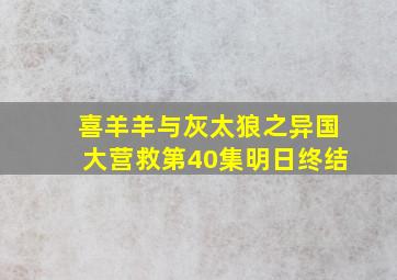 喜羊羊与灰太狼之异国大营救第40集明日终结