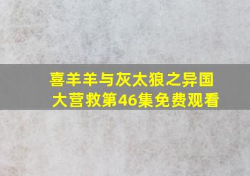 喜羊羊与灰太狼之异国大营救第46集免费观看