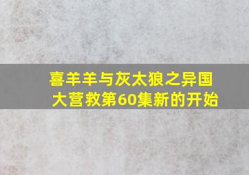 喜羊羊与灰太狼之异国大营救第60集新的开始