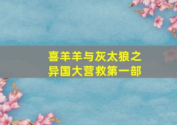 喜羊羊与灰太狼之异国大营救第一部