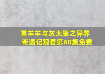 喜羊羊与灰太狼之异界奇遇记观看第60集免费