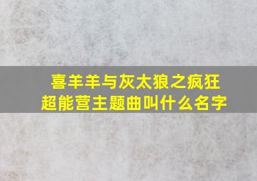 喜羊羊与灰太狼之疯狂超能营主题曲叫什么名字