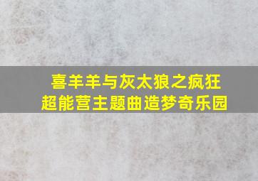 喜羊羊与灰太狼之疯狂超能营主题曲造梦奇乐园