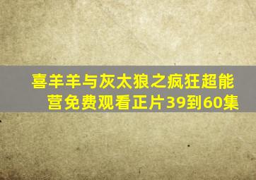 喜羊羊与灰太狼之疯狂超能营免费观看正片39到60集