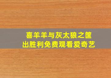 喜羊羊与灰太狼之筐出胜利免费观看爱奇艺