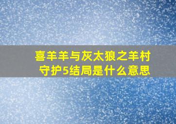 喜羊羊与灰太狼之羊村守护5结局是什么意思